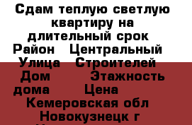 Сдам теплую светлую квартиру на длительный срок › Район ­ Центральный › Улица ­ Строителей › Дом ­ 41 › Этажность дома ­ 5 › Цена ­ 11 000 - Кемеровская обл., Новокузнецк г. Недвижимость » Квартиры аренда   . Кемеровская обл.